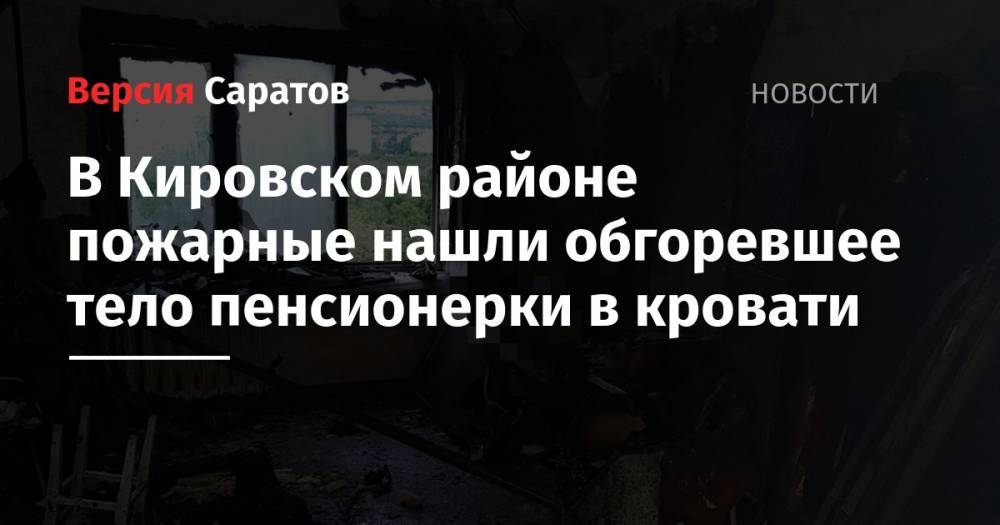 В Кировском районе пожарные нашли обгоревшее тело пенсионерки в кровати - nversia.ru - Саратовская обл. - Саратов