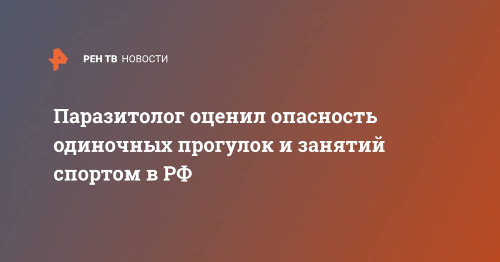 Анна Попова - Александр Лукашев - Паразитолог оценил опасность одиночных прогулок и занятий спортом в РФ - ren.tv - Россия