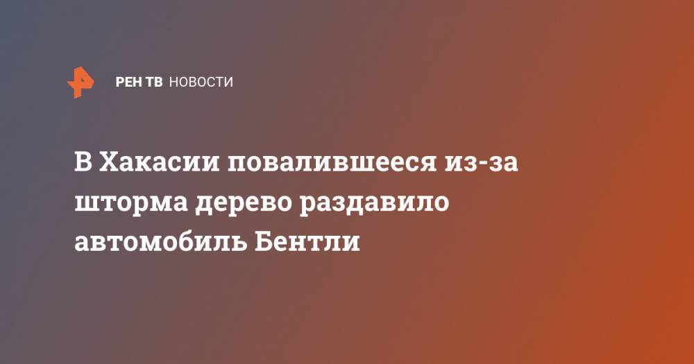 В Хакасии повалившееся из-за шторма дерево раздавило автомобиль Бентли - ren.tv - Абакан - респ. Хакасия