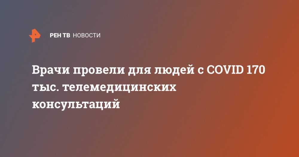 Анастасия Ракова - Врачи провели для людей с COVID 170 тыс. телемедицинских консультаций - ren.tv - Москва