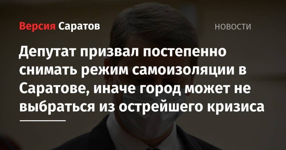 Михаил Исаев - Депутат призвал постепенно снимать режим самоизоляции в Саратове, иначе город может не выбраться из острейшего кризиса - nversia.ru - Россия - Саратов - р-н Кировский