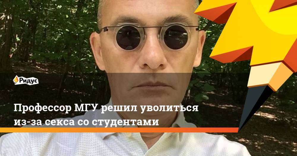 Сергей Князев - Профессор МГУ решил уволиться из-за секса со студентами - ridus.ru