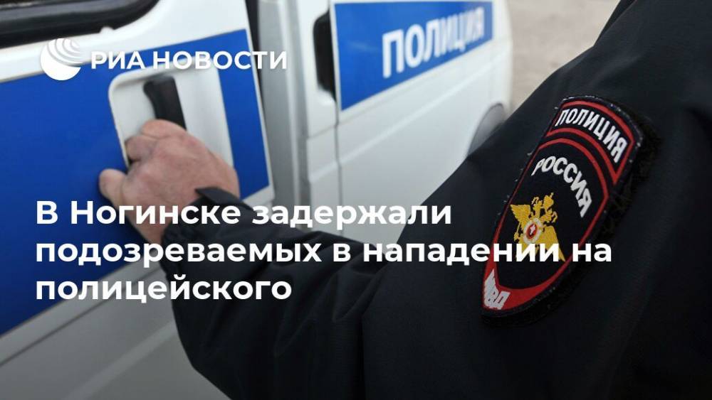 Татьяна Петрова - В Ногинске задержали подозреваемых в нападении на полицейского - ria.ru - Москва - Московская обл. - Ногинск