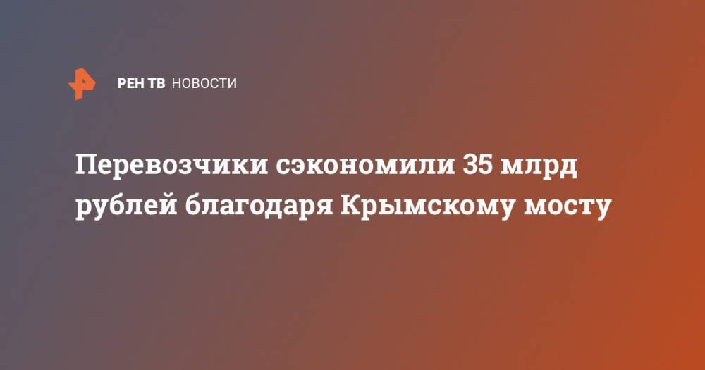 Евгений Дитрих - Перевозчики сэкономили 35 млрд рублей благодаря Крымскому мосту - ren.tv - Россия - Крым