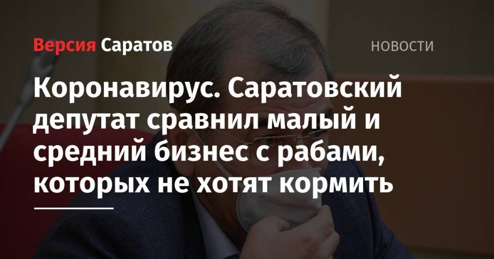 Коронавирус. Саратовский депутат сравнил малый и средний бизнес с рабами, которых не хотят кормить - nversia.ru - Россия - Саратовская обл. - Саратов