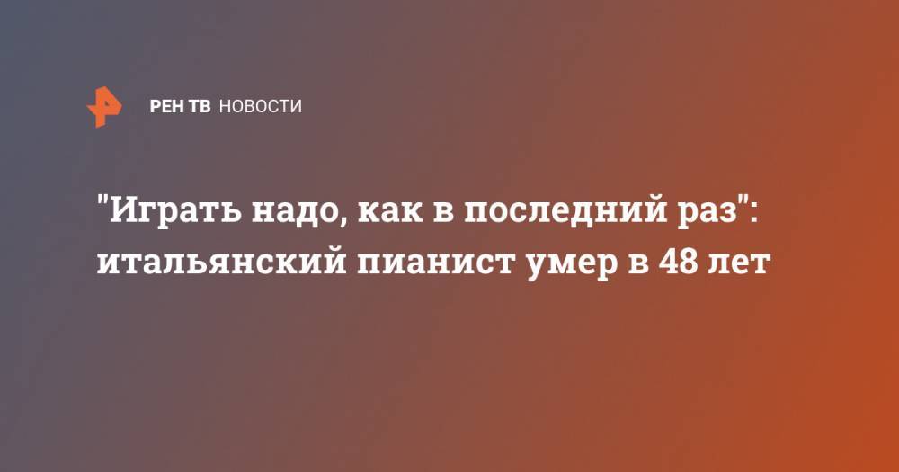 "Играть надо, как в последний раз": итальянский пианист умер в 48 лет - ren.tv - Вена