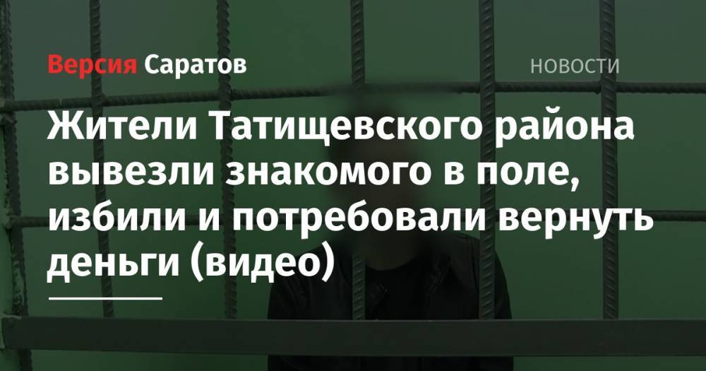 Жители Татищевского района вывезли знакомого в поле, избили и потребовали вернуть деньги (видео) - nversia.ru - Россия - Саратовская обл. - район Татищевский