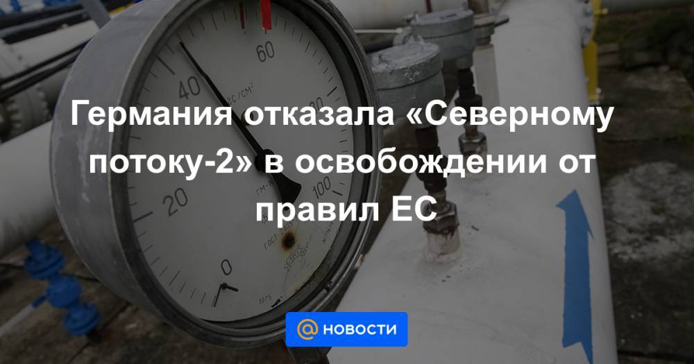 Германия отказала «Северному потоку-2» в освобождении от правил ЕС - news.mail.ru - Германия