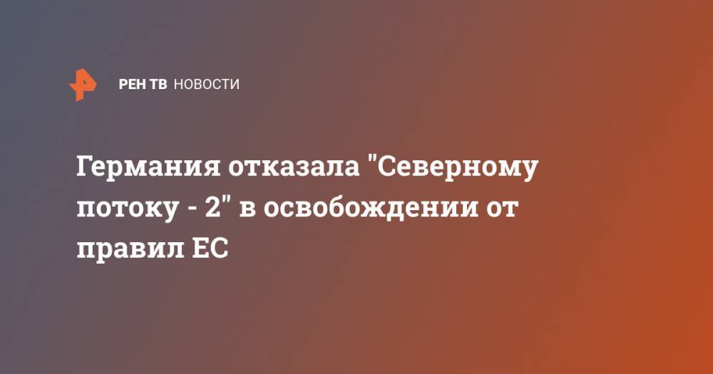 Германия отказала "Северному потоку - 2" в освобождении от правил ЕС - ren.tv - Россия - Германия