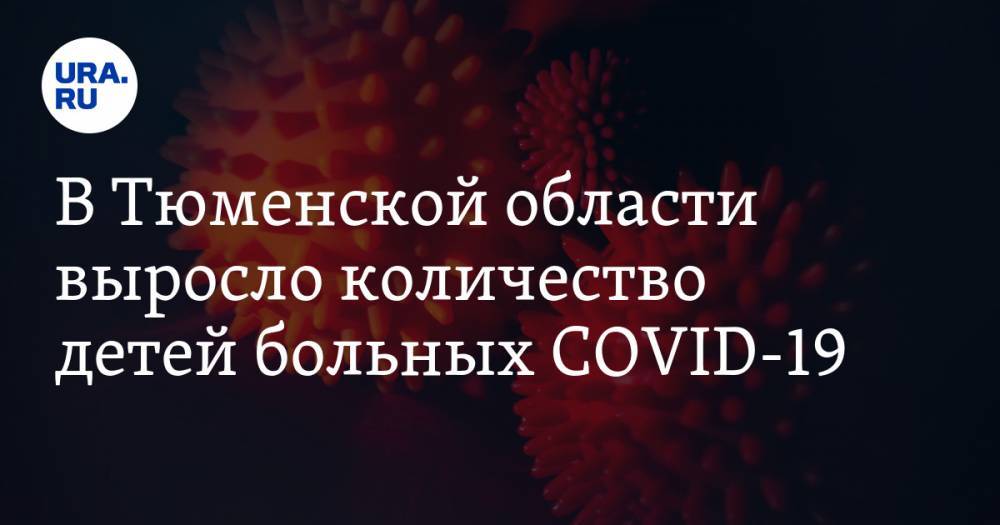 В Тюменской области выросло количество детей больных COVID-19 - ura.news - Тюмень - Тюменская обл.