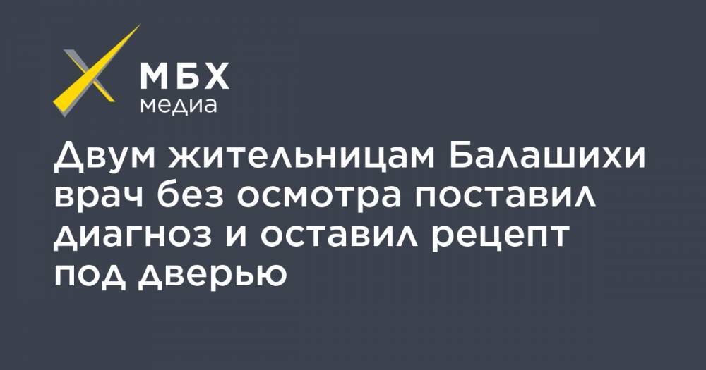 Двум жительницам Балашихи врач без осмотра поставил диагноз и оставил рецепт под дверью - mbk.news