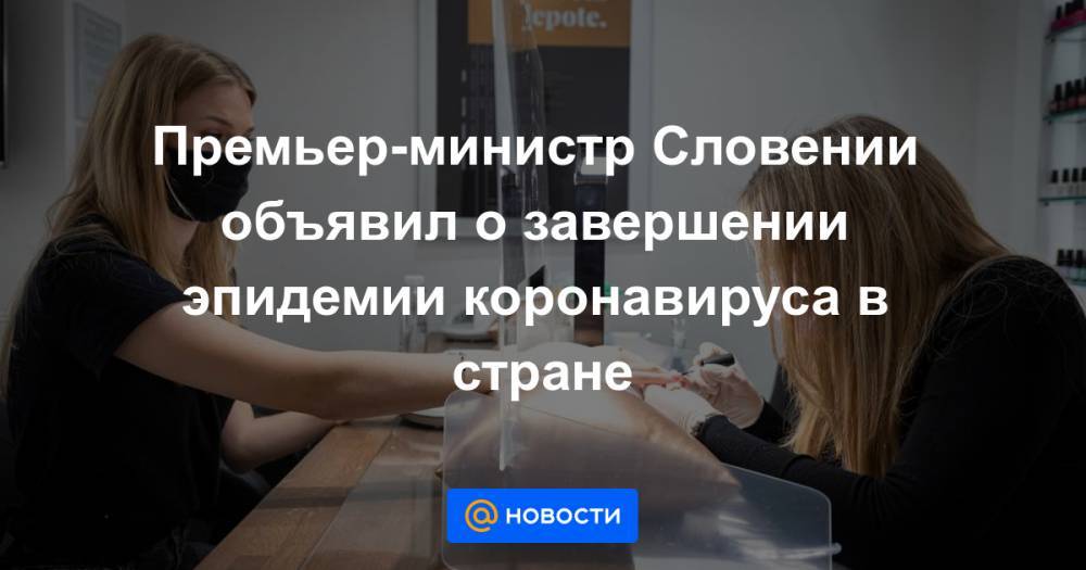 Премьер-министр Словении объявил о завершении эпидемии коронавируса в стране - news.mail.ru - Словения