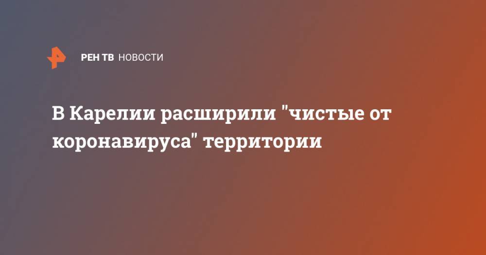 Артур Парфенчиков - В Карелии расширили "чистые от коронавируса" территории - ren.tv - Карелия