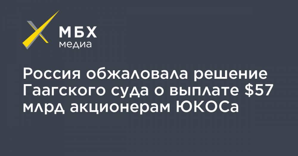 Россия обжаловала решение Гаагского суда о выплате $57 млрд акционерам ЮКОСа - mbk.news - Россия - США - Голландия - Гаага