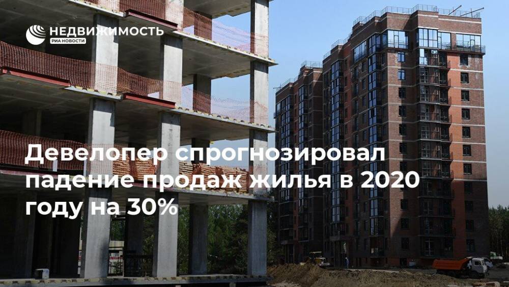 Девелопер спрогнозировал падение продаж жилья в 2020 году на 30% - realty.ria.ru - Москва - Россия - Строительство
