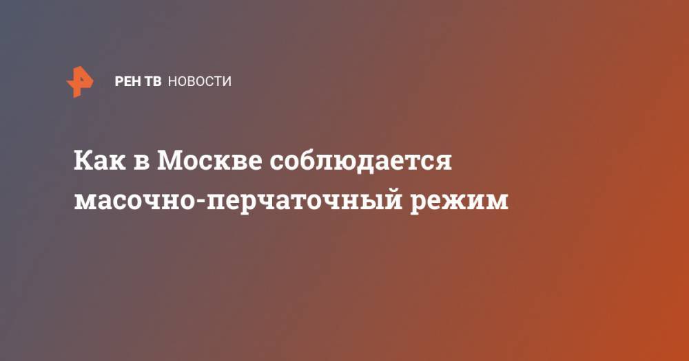 Как в Москве соблюдается масочно-перчаточный режим - ren.tv - Москва