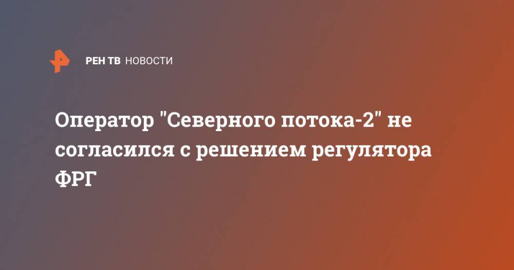 Оператор "Северного потока-2" не согласился с решением регулятора ФРГ - ren.tv - Германия