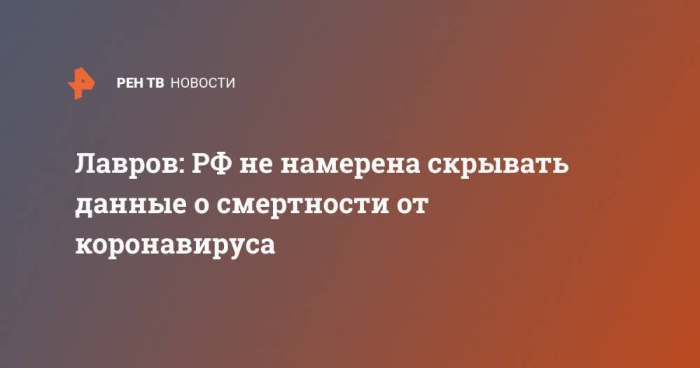 Сергей Лавров - Лавров: РФ не намерена скрывать данные о смертности от коронавируса - ren.tv - Россия - Китай