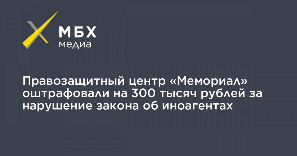 Правозащитный центр «Мемориал» оштрафовали на 300 тысяч рублей за нарушение закона об иноагентах - mbk.news - Москва - Тверь