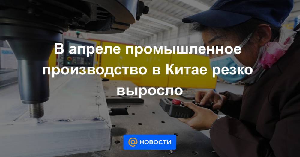 В апреле промышленное производство в Китае резко выросло - news.mail.ru - Россия - Китай - Австралия - Япония - Тайвань