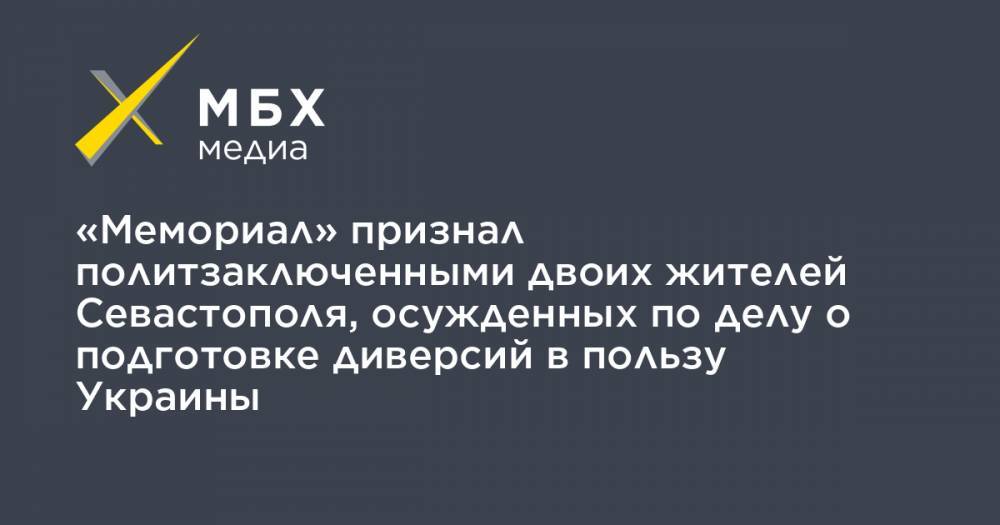 «Мемориал» признал политзаключенными двоих жителей Севастополя, осужденных по делу о подготовке диверсий в пользу Украины - mbk.news - Россия - Украина - Севастополь