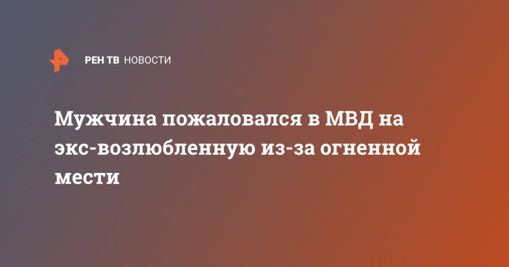 Мужчина пожаловался в МВД на экс-возлюбленную из-за огненной мести - ren.tv - Кемерово