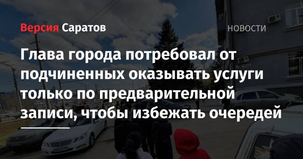 Михаил Исаев - Глава города потребовал от подчиненных оказывать услуги только по предварительной записи, чтобы избежать очередей - nversia.ru
