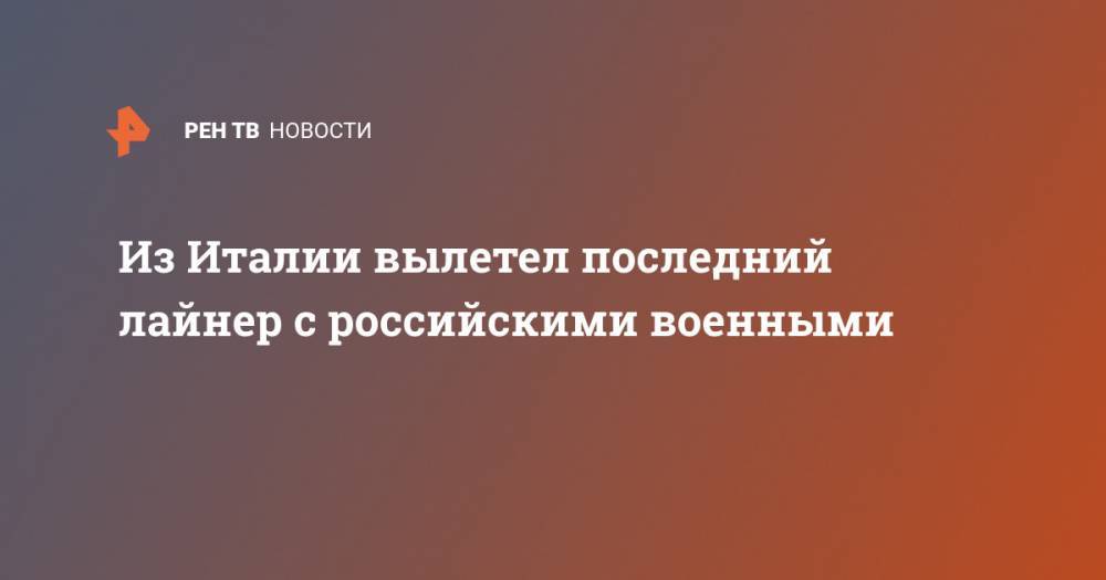 Из Италии вылетел последний лайнер с российскими военными - ren.tv - Россия - Китай - Италия