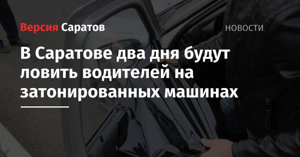 В Саратове два дня будут ловить водителей на затонированных машинах - nversia.ru - Россия - Саратов