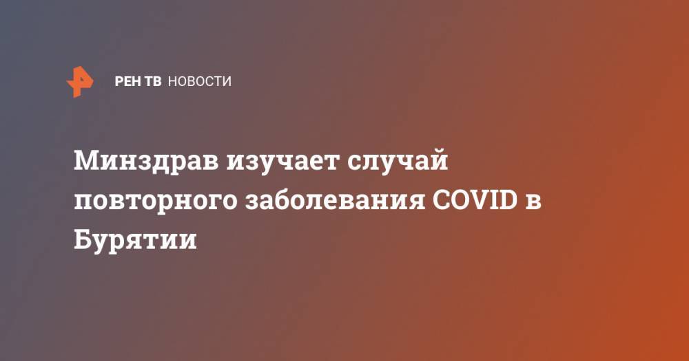 Елена Малинникова - Минздрав изучает случай повторного заболевания COVID в Бурятии - ren.tv - респ.Бурятия