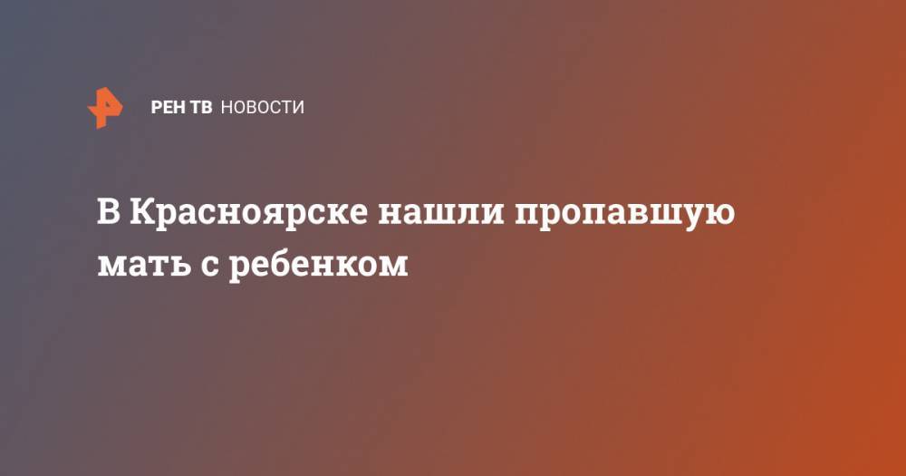 В Красноярске нашли пропавшую мать с ребенком - ren.tv - Красноярск