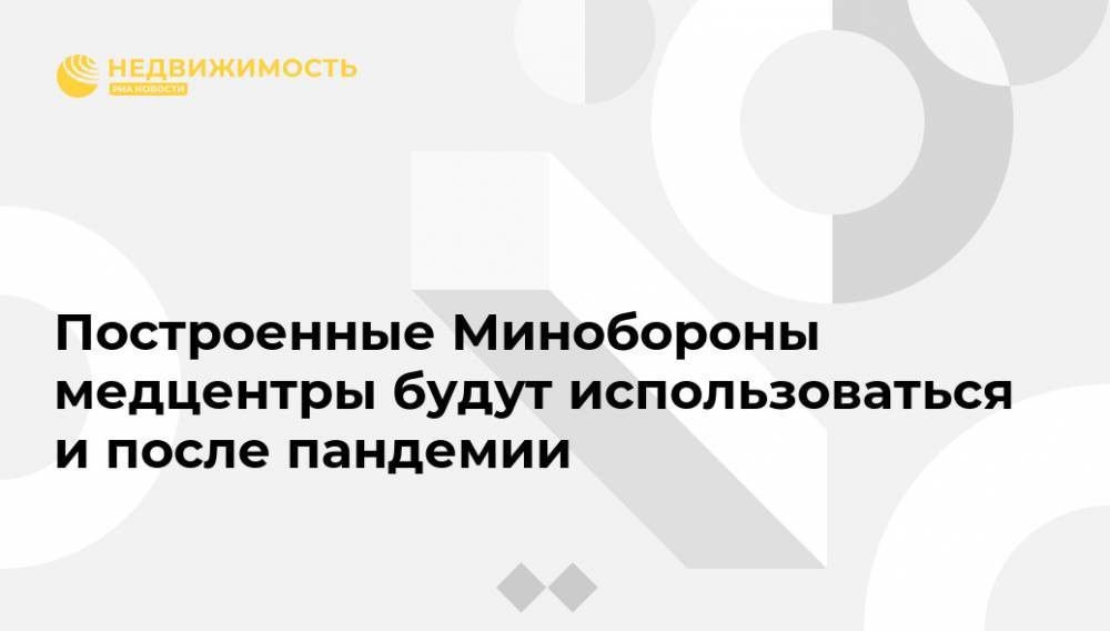 Тимур Иванов - Построенные Минобороны медцентры будут использоваться и после пандемии - realty.ria.ru - Москва - Россия - Ленинградская обл. - Севастополь - Калининград - Ростов-На-Дону - Хабаровск - Омск - Петропавловск-Камчатский - Уссурийск