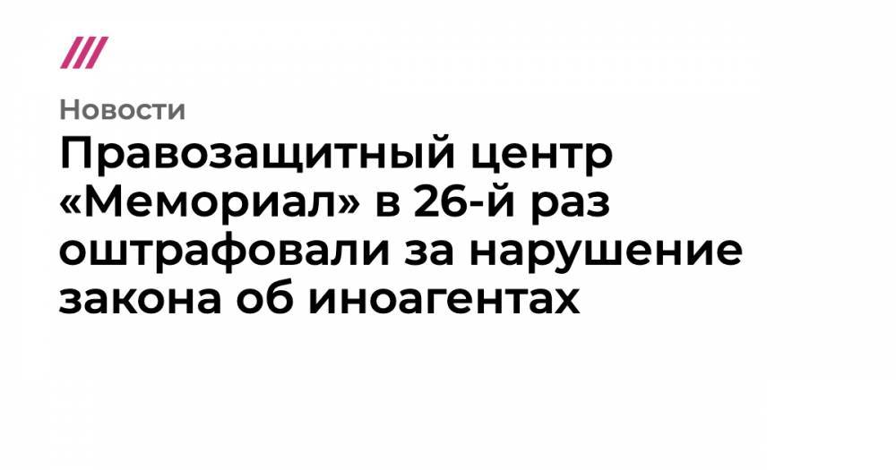 Правозащитный центр «Мемориал» в 26-й раз оштрафовали за нарушение закона об иноагентах - tvrain.ru