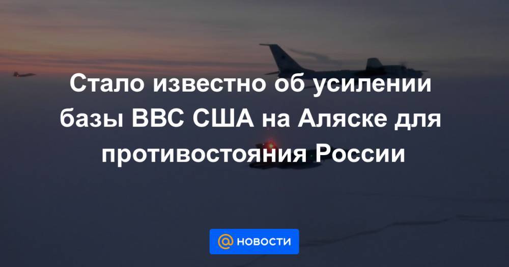 Стало известно об усилении базы ВВС США на Аляске для противостояния России - news.mail.ru - Россия - Китай - США - шт.Аляска
