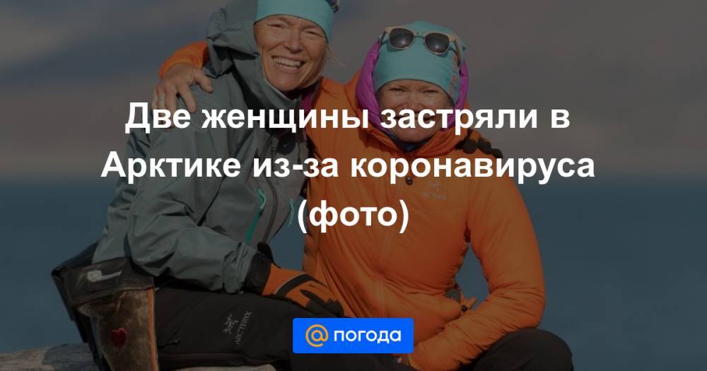 Анна Лысенко - Две женщины застряли в Арктике из-за коронавируса (фото) - news.mail.ru - Норвегия - Канада