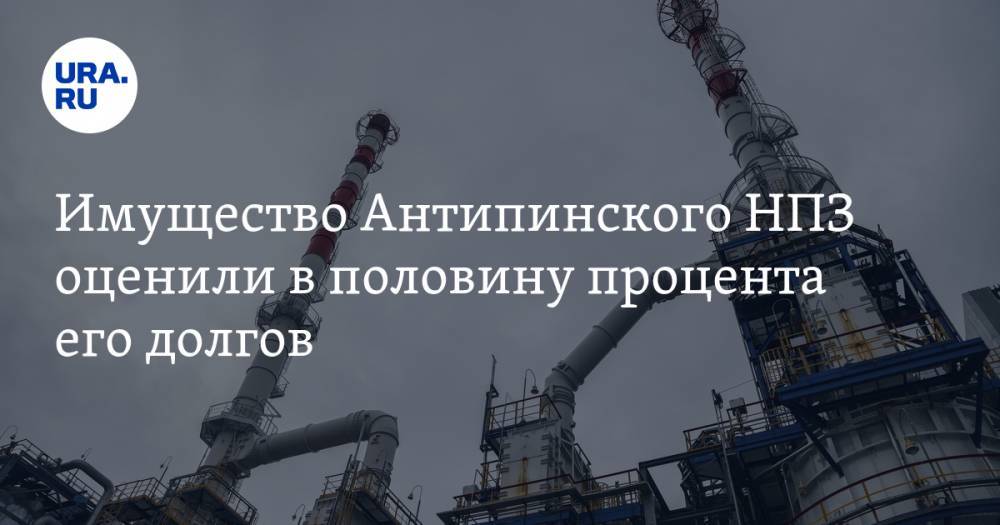 Имущество Антипинского НПЗ оценили в половину процента его долгов - ura.news - Тюмень