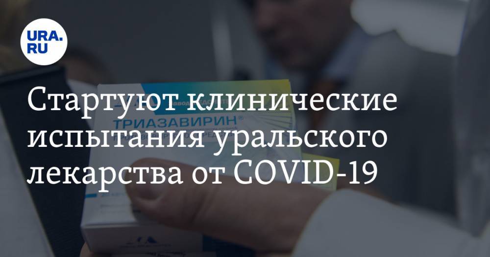 Стартуют клинические испытания уральского лекарства от COVID-19 - ura.news - Россия - Китай - Екатеринбург