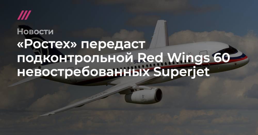 Владимир Путин - «Ростех» передаст подконтрольной Red Wings 60 невостребованных Superjet - tvrain.ru - Россия