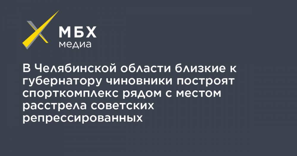 Алексей Текслер - В Челябинской области близкие к губернатору чиновники построят спорткомплекс рядом с местом расстрела советских репрессированных - mbk.news - Россия - Челябинская обл.