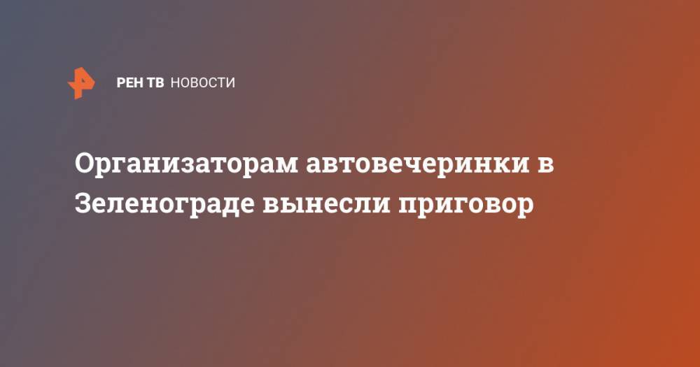 Организаторам автовечеринки в Зеленограде вынесли приговор - ren.tv - Россия - США - Зеленоград