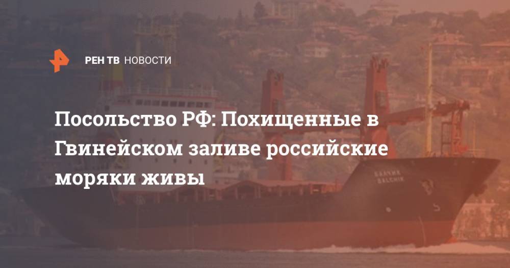 Посольство РФ: Похищенные в Гвинейском заливе российские моряки живы - ren.tv - Россия - Камерун - Нигерия - Экваториальная Гвинея