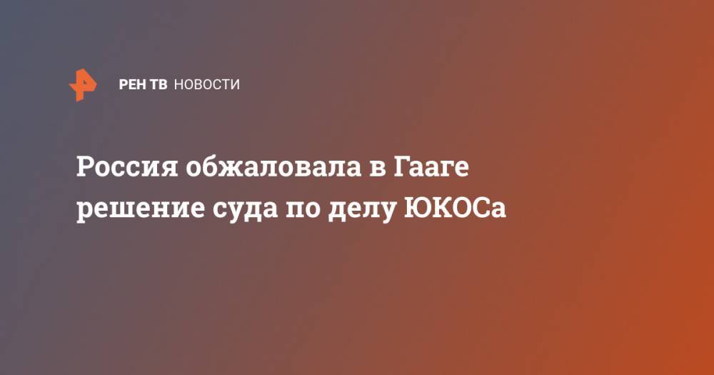 Россия обжаловала в Гааге решение суда по делу ЮКОСа - ren.tv - Россия - Голландия - Гаага