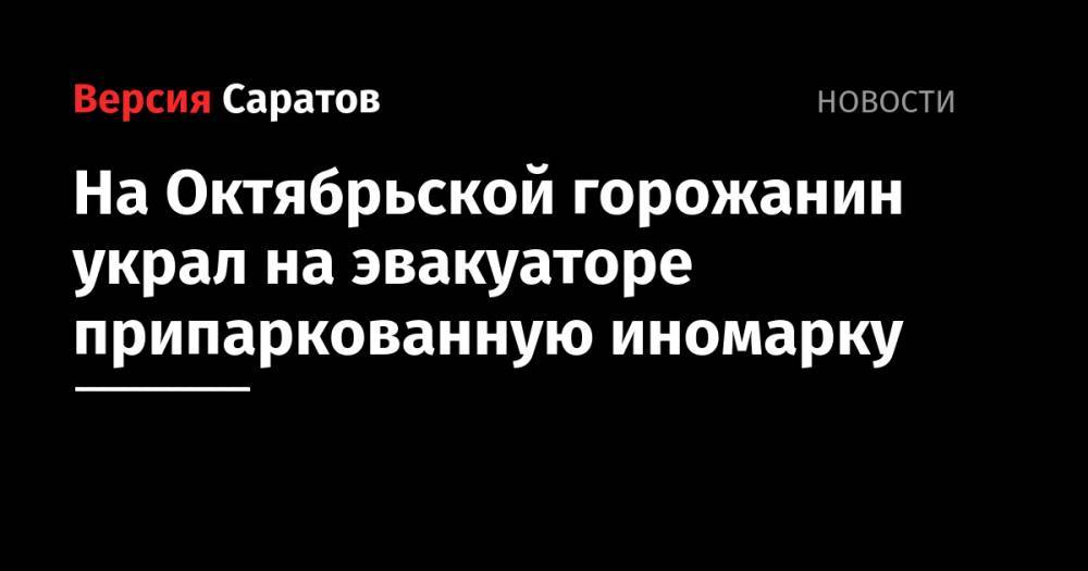 На Октябрьской горожанин украл на эвакуаторе припаркованную иномарку - nversia.ru - Россия - Саратов