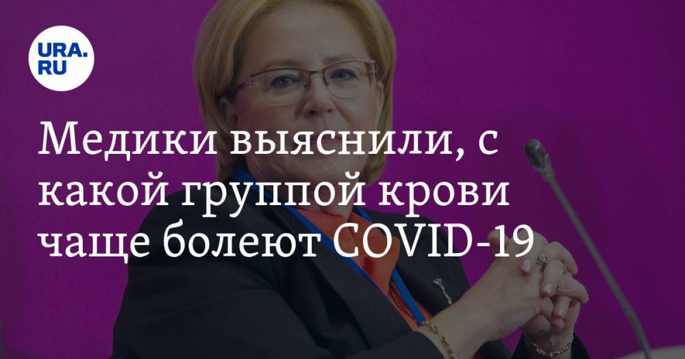 Вероника Скворцова - Владимир Круглый - Медики выяснили, с какой группой крови чаще болеют COVID-19 - ura.news - Россия - Китай