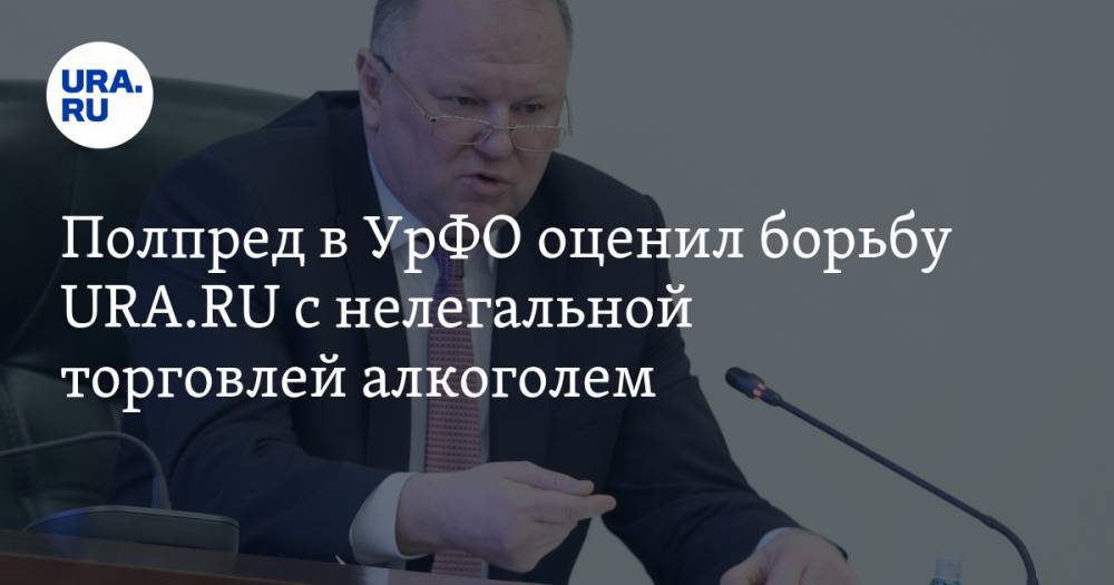 Николай Цуканов - Полпред в УрФО оценил борьбу URA.RU с нелегальной торговлей алкоголем - ura.news - Екатеринбург
