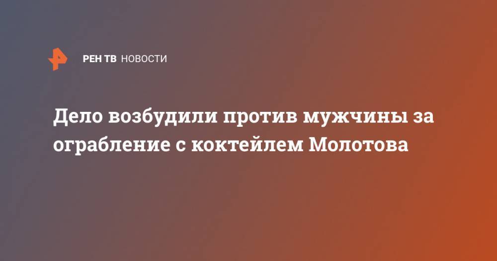 Дело возбудили против мужчины за ограбление с коктейлем Молотова - ren.tv - Екатеринбург