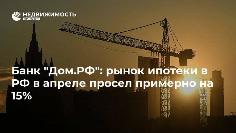 Банк "Дом.РФ": рынок ипотеки в РФ в апреле просел примерно на 15% - realty.ria.ru - Москва - Россия
