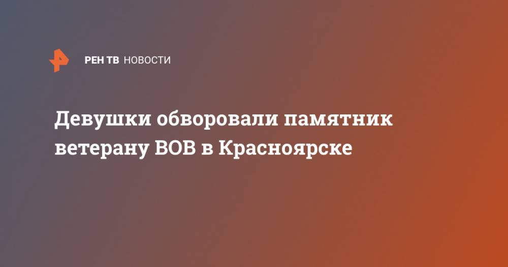 Девушки обворовали памятник ветерану ВОВ в Красноярске - ren.tv - Красноярск