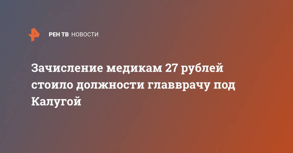 Владимир Путин - Зачисление медикам 27 рублей стоило должности главврачу под Калугой - ren.tv - Россия - Калужская обл. - Калуга - Козельск