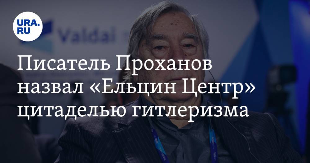 Борис Ельцин - Александр Проханов - Писатель Проханов назвал «Ельцин Центр» цитаделью гитлеризма - ura.news - Россия - Екатеринбург